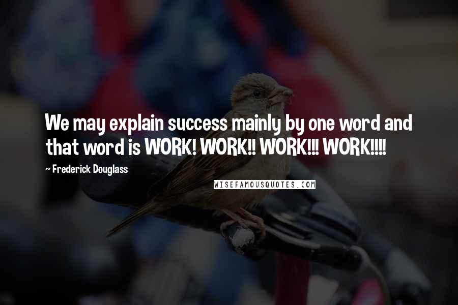 Frederick Douglass Quotes: We may explain success mainly by one word and that word is WORK! WORK!! WORK!!! WORK!!!!