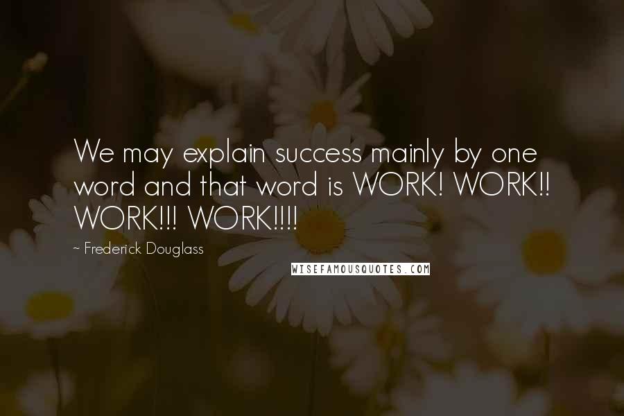 Frederick Douglass Quotes: We may explain success mainly by one word and that word is WORK! WORK!! WORK!!! WORK!!!!