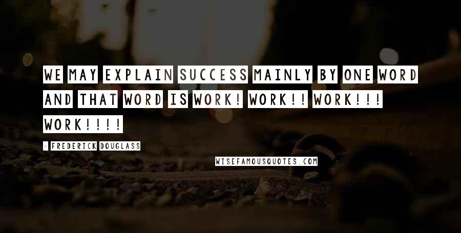 Frederick Douglass Quotes: We may explain success mainly by one word and that word is WORK! WORK!! WORK!!! WORK!!!!