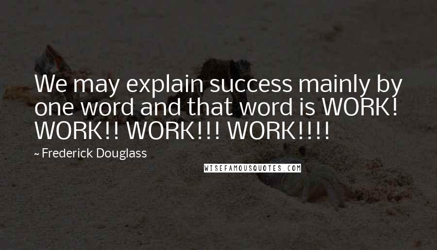 Frederick Douglass Quotes: We may explain success mainly by one word and that word is WORK! WORK!! WORK!!! WORK!!!!