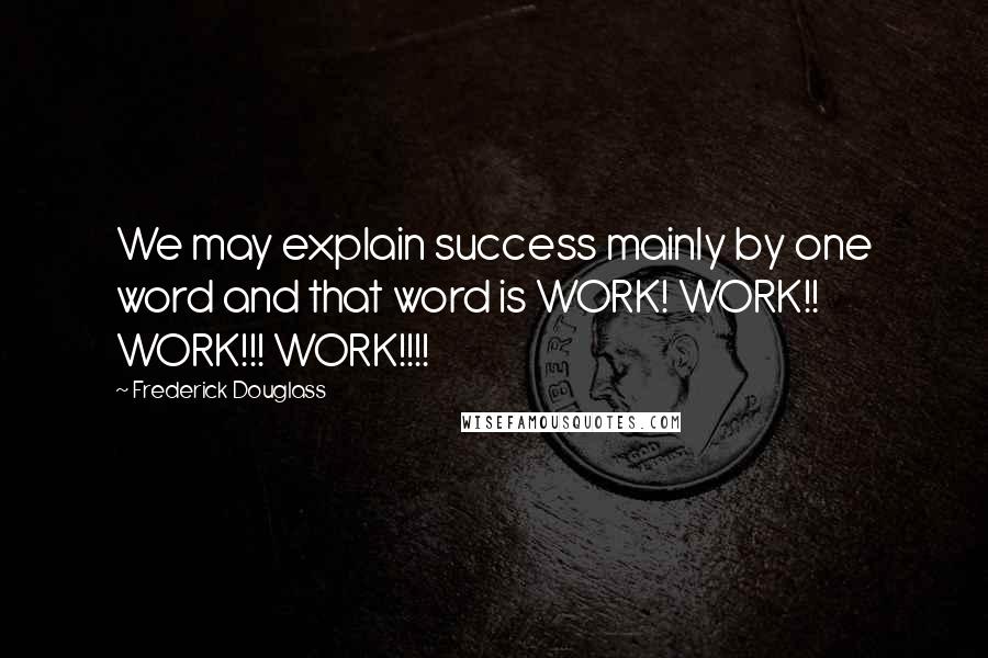 Frederick Douglass Quotes: We may explain success mainly by one word and that word is WORK! WORK!! WORK!!! WORK!!!!