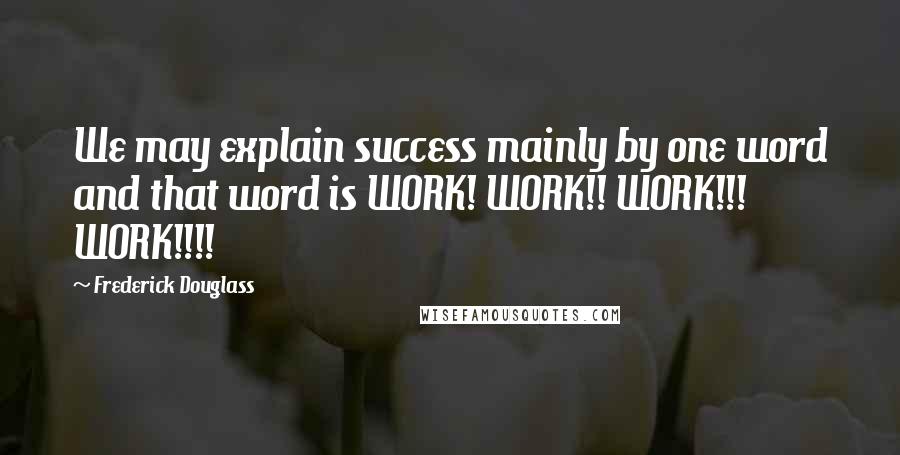 Frederick Douglass Quotes: We may explain success mainly by one word and that word is WORK! WORK!! WORK!!! WORK!!!!