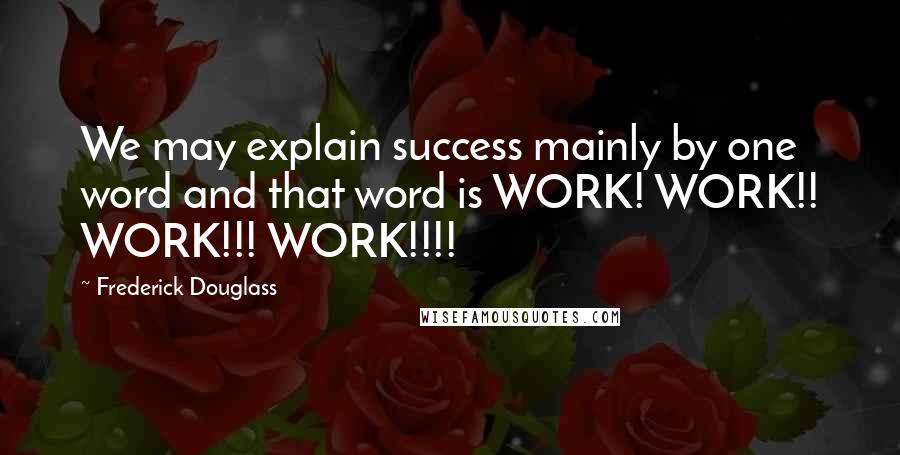 Frederick Douglass Quotes: We may explain success mainly by one word and that word is WORK! WORK!! WORK!!! WORK!!!!