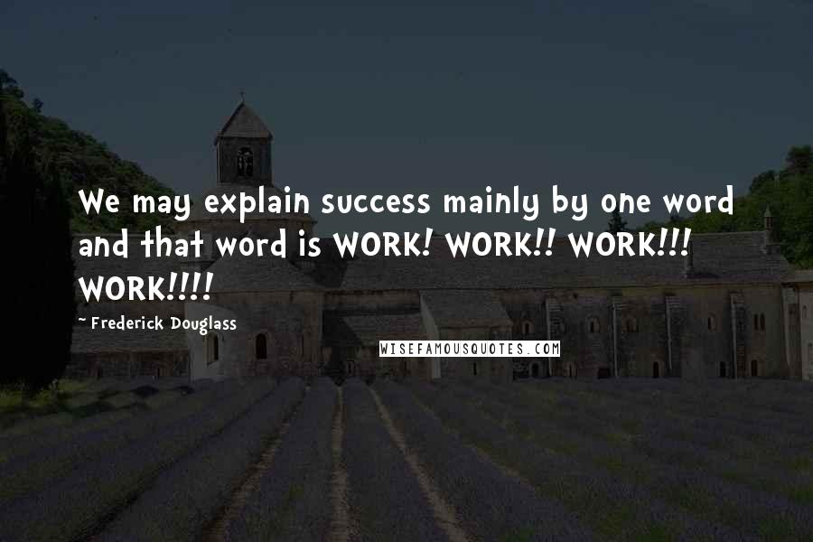 Frederick Douglass Quotes: We may explain success mainly by one word and that word is WORK! WORK!! WORK!!! WORK!!!!