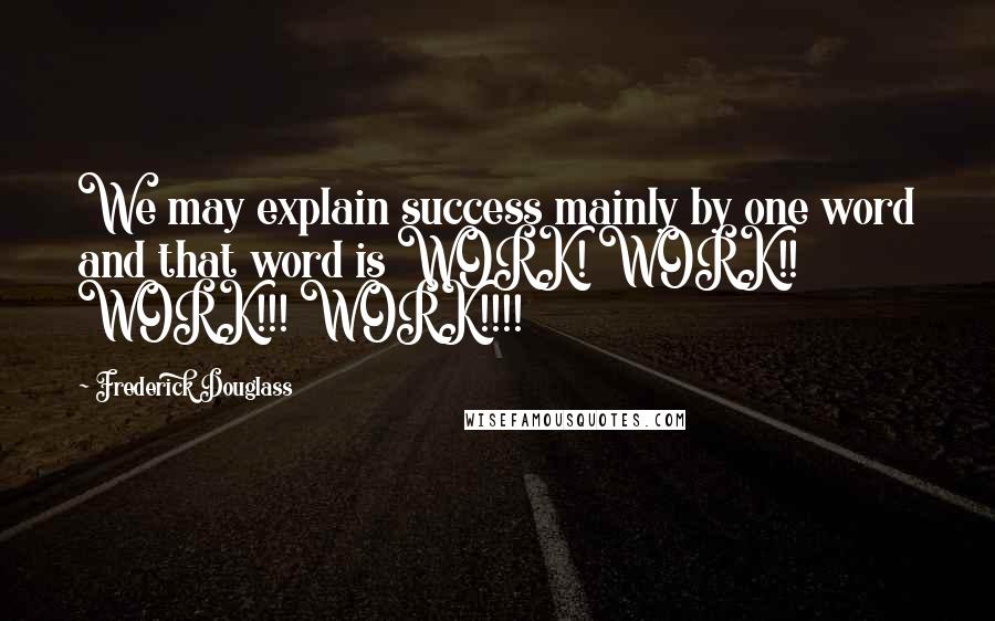 Frederick Douglass Quotes: We may explain success mainly by one word and that word is WORK! WORK!! WORK!!! WORK!!!!