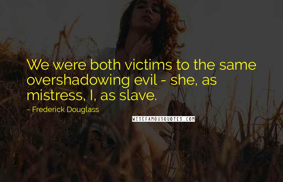 Frederick Douglass Quotes: We were both victims to the same overshadowing evil - she, as mistress, I, as slave.