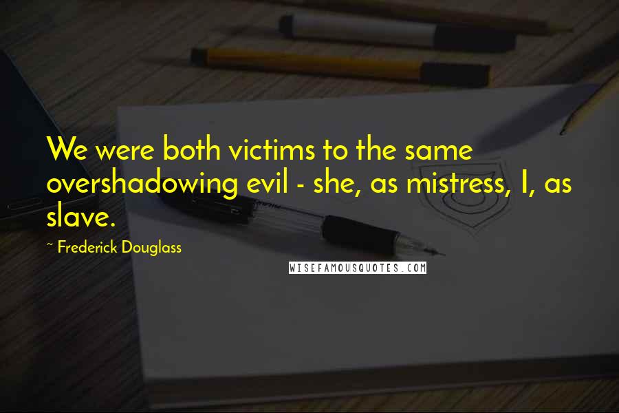 Frederick Douglass Quotes: We were both victims to the same overshadowing evil - she, as mistress, I, as slave.