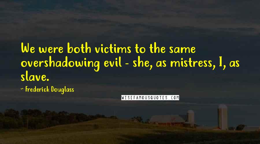 Frederick Douglass Quotes: We were both victims to the same overshadowing evil - she, as mistress, I, as slave.