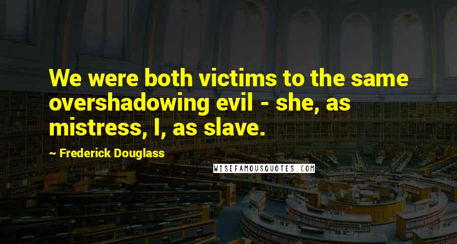 Frederick Douglass Quotes: We were both victims to the same overshadowing evil - she, as mistress, I, as slave.