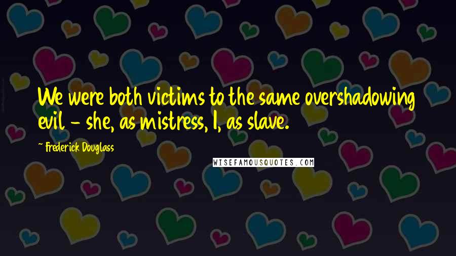 Frederick Douglass Quotes: We were both victims to the same overshadowing evil - she, as mistress, I, as slave.