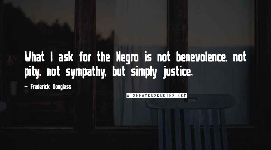 Frederick Douglass Quotes: What I ask for the Negro is not benevolence, not pity, not sympathy, but simply justice.