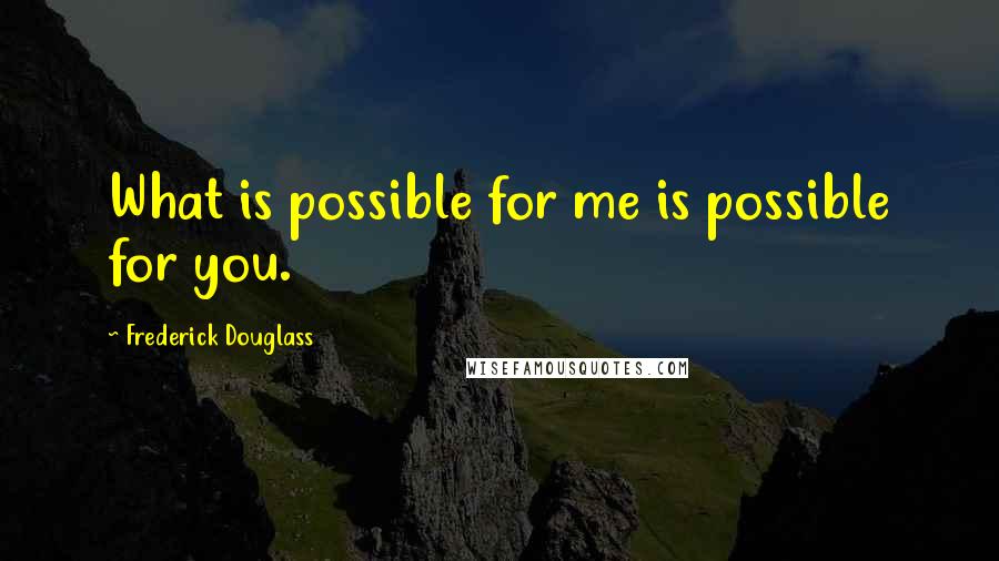 Frederick Douglass Quotes: What is possible for me is possible for you.