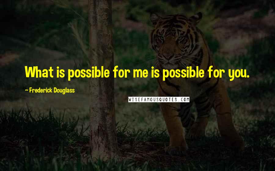 Frederick Douglass Quotes: What is possible for me is possible for you.