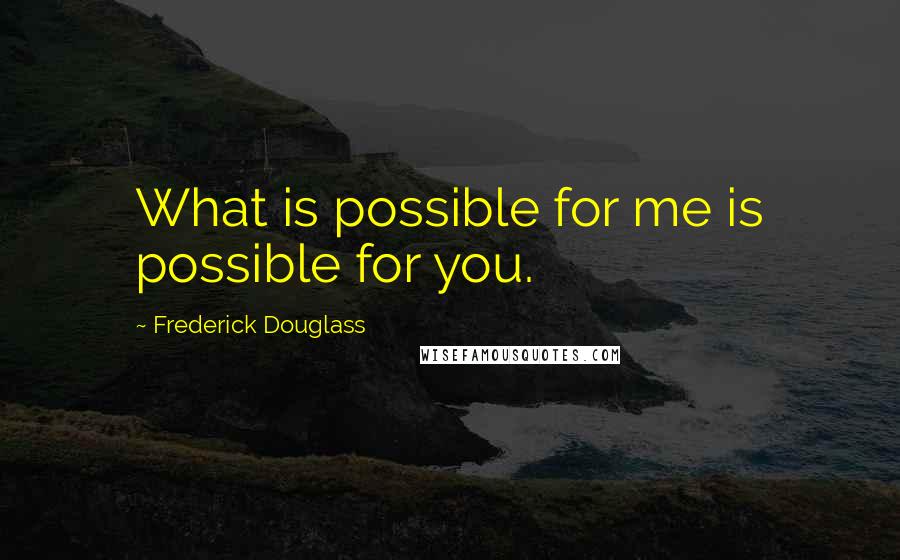 Frederick Douglass Quotes: What is possible for me is possible for you.