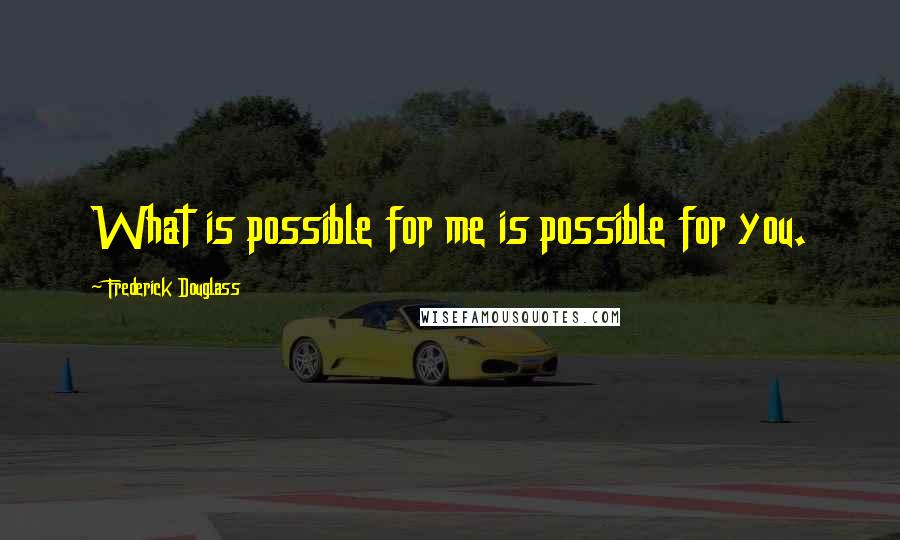 Frederick Douglass Quotes: What is possible for me is possible for you.