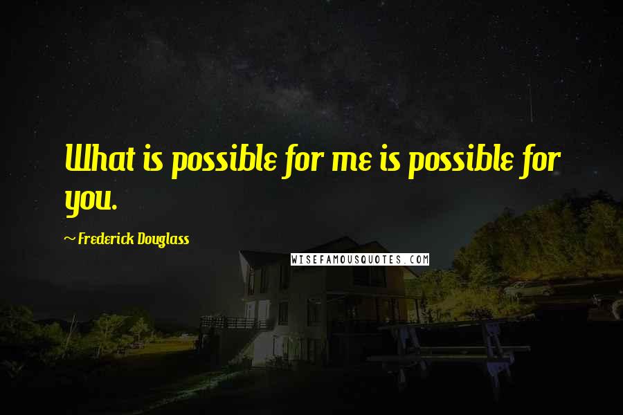 Frederick Douglass Quotes: What is possible for me is possible for you.