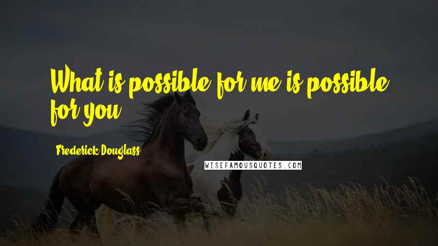 Frederick Douglass Quotes: What is possible for me is possible for you.