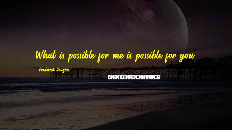 Frederick Douglass Quotes: What is possible for me is possible for you.