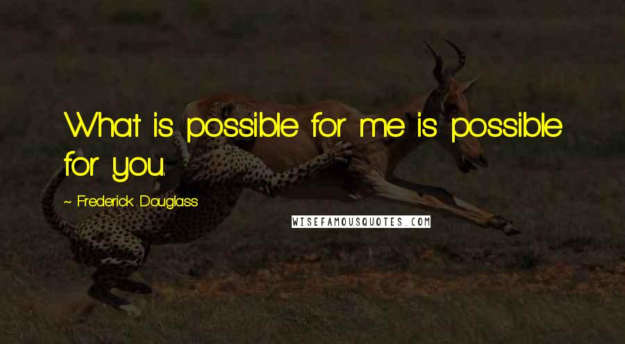 Frederick Douglass Quotes: What is possible for me is possible for you.