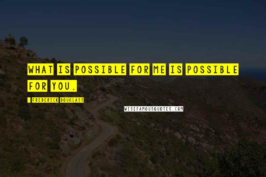 Frederick Douglass Quotes: What is possible for me is possible for you.