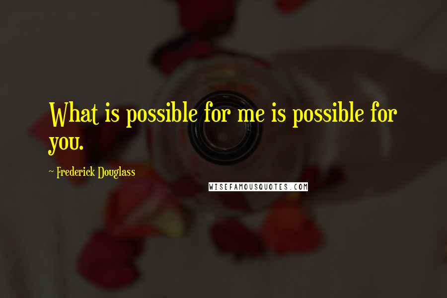 Frederick Douglass Quotes: What is possible for me is possible for you.