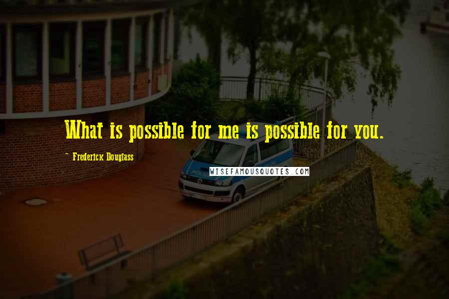 Frederick Douglass Quotes: What is possible for me is possible for you.