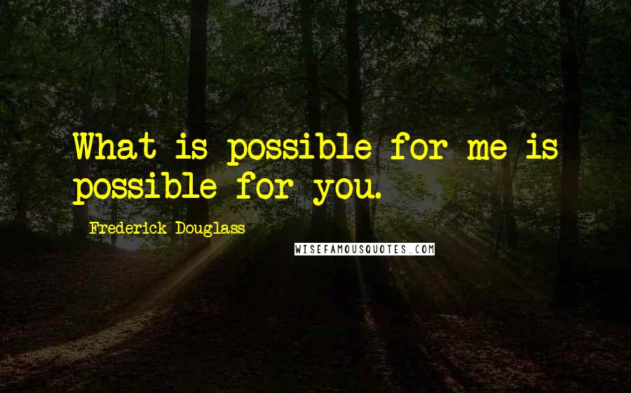 Frederick Douglass Quotes: What is possible for me is possible for you.