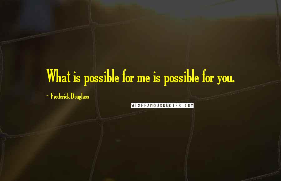 Frederick Douglass Quotes: What is possible for me is possible for you.