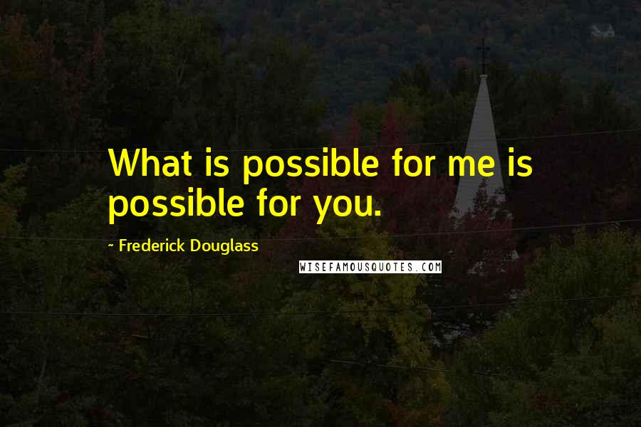 Frederick Douglass Quotes: What is possible for me is possible for you.