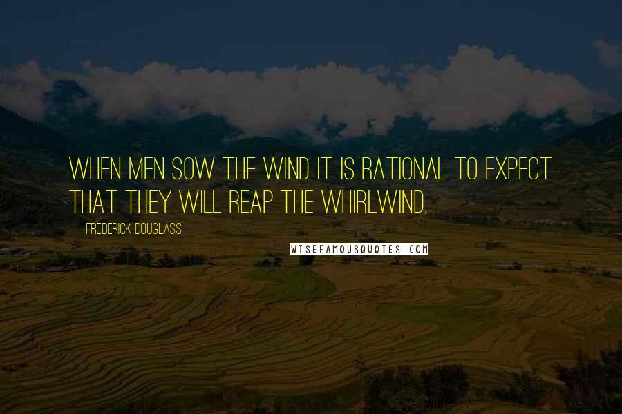 Frederick Douglass Quotes: When men sow the wind it is rational to expect that they will reap the whirlwind.