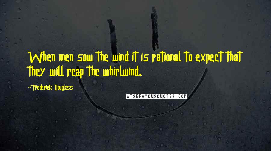 Frederick Douglass Quotes: When men sow the wind it is rational to expect that they will reap the whirlwind.