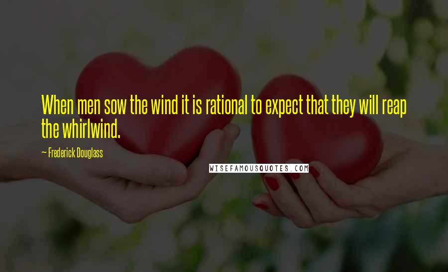 Frederick Douglass Quotes: When men sow the wind it is rational to expect that they will reap the whirlwind.
