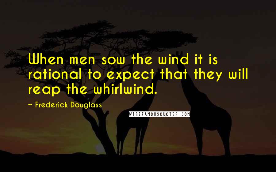 Frederick Douglass Quotes: When men sow the wind it is rational to expect that they will reap the whirlwind.