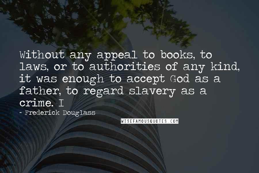 Frederick Douglass Quotes: Without any appeal to books, to laws, or to authorities of any kind, it was enough to accept God as a father, to regard slavery as a crime. I