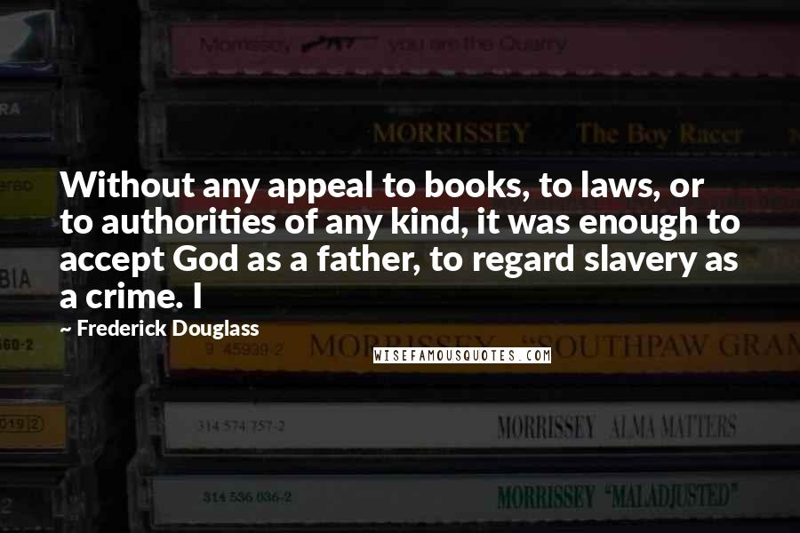 Frederick Douglass Quotes: Without any appeal to books, to laws, or to authorities of any kind, it was enough to accept God as a father, to regard slavery as a crime. I