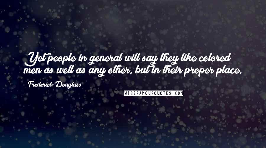 Frederick Douglass Quotes: Yet people in general will say they like colored men as well as any other, but in their proper place.