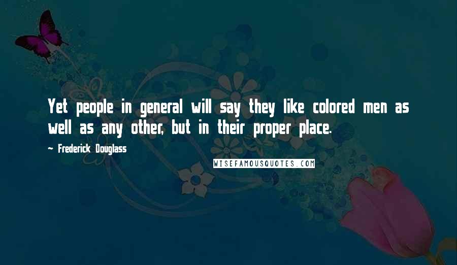 Frederick Douglass Quotes: Yet people in general will say they like colored men as well as any other, but in their proper place.