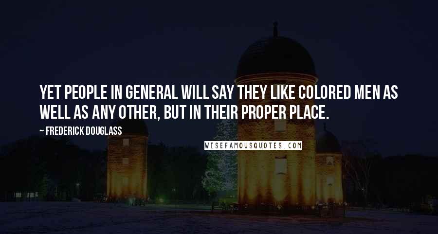 Frederick Douglass Quotes: Yet people in general will say they like colored men as well as any other, but in their proper place.