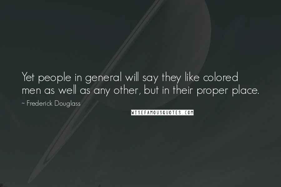 Frederick Douglass Quotes: Yet people in general will say they like colored men as well as any other, but in their proper place.