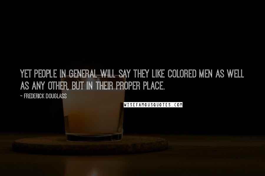 Frederick Douglass Quotes: Yet people in general will say they like colored men as well as any other, but in their proper place.
