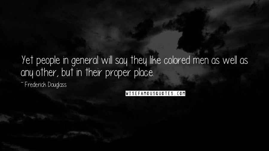 Frederick Douglass Quotes: Yet people in general will say they like colored men as well as any other, but in their proper place.