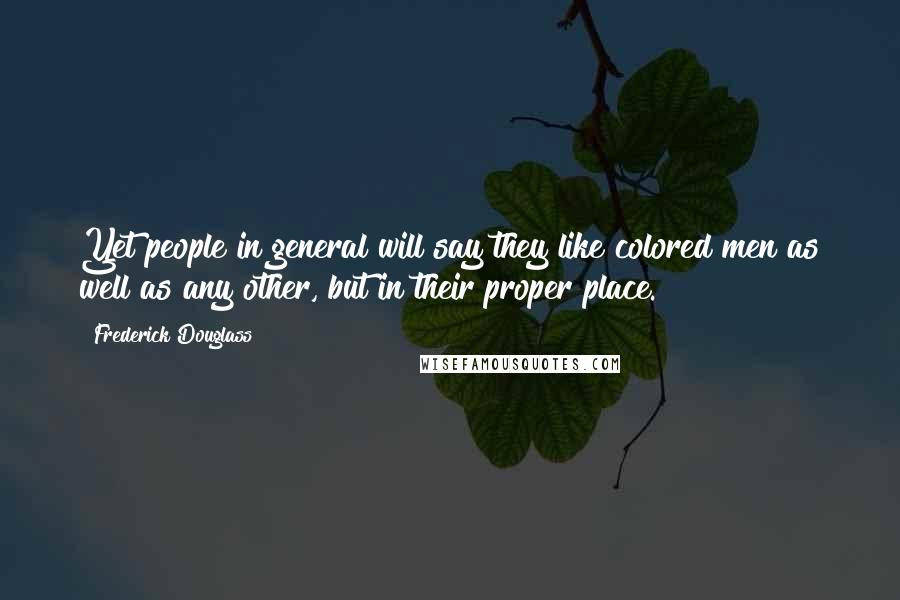 Frederick Douglass Quotes: Yet people in general will say they like colored men as well as any other, but in their proper place.
