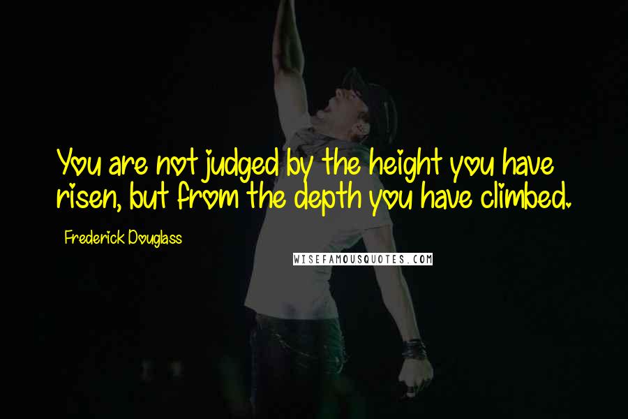 Frederick Douglass Quotes: You are not judged by the height you have risen, but from the depth you have climbed.
