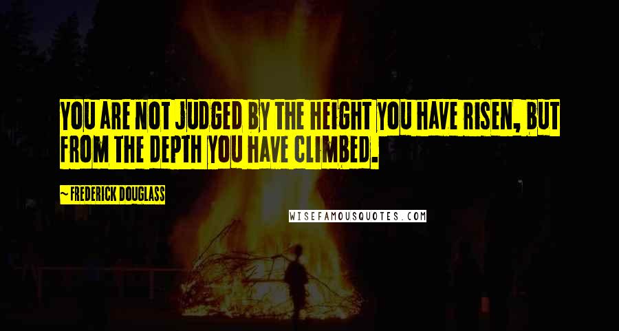 Frederick Douglass Quotes: You are not judged by the height you have risen, but from the depth you have climbed.