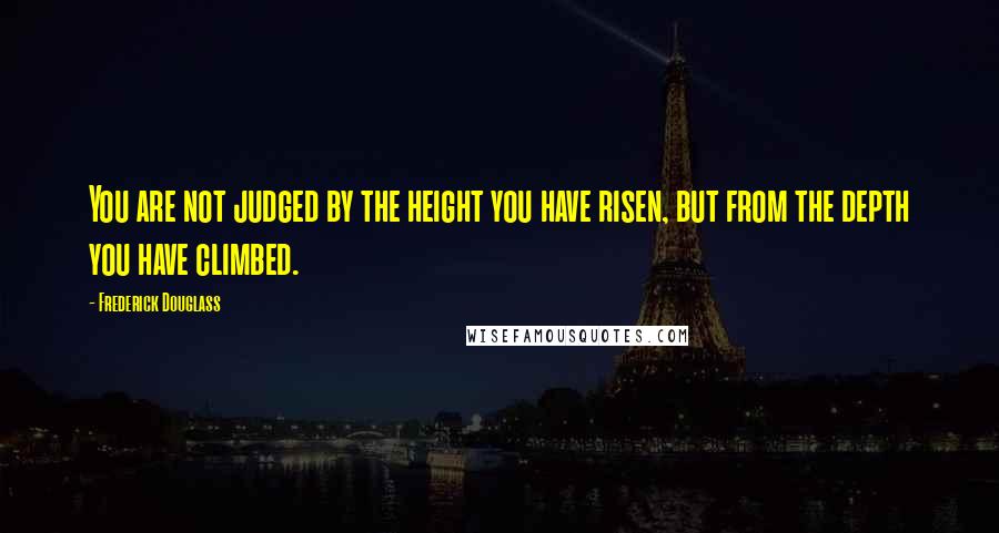 Frederick Douglass Quotes: You are not judged by the height you have risen, but from the depth you have climbed.
