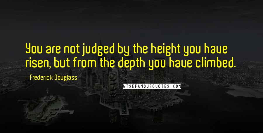Frederick Douglass Quotes: You are not judged by the height you have risen, but from the depth you have climbed.