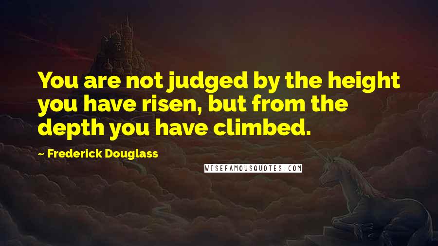 Frederick Douglass Quotes: You are not judged by the height you have risen, but from the depth you have climbed.