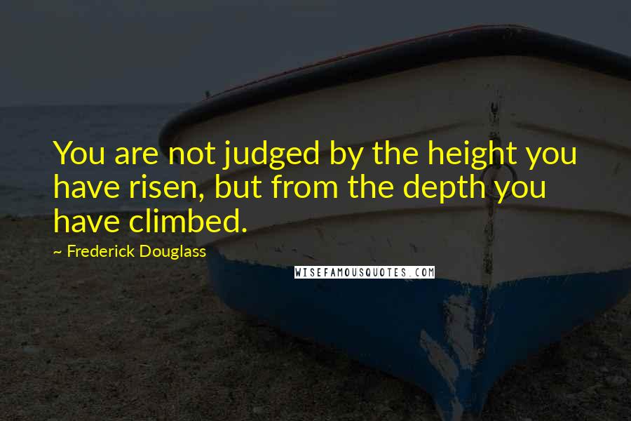 Frederick Douglass Quotes: You are not judged by the height you have risen, but from the depth you have climbed.