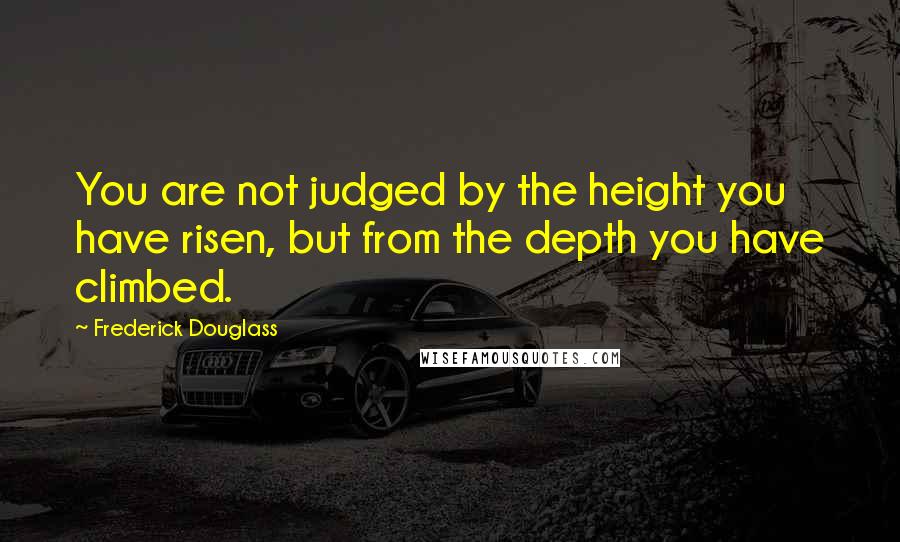 Frederick Douglass Quotes: You are not judged by the height you have risen, but from the depth you have climbed.