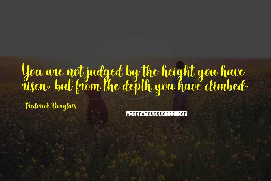 Frederick Douglass Quotes: You are not judged by the height you have risen, but from the depth you have climbed.